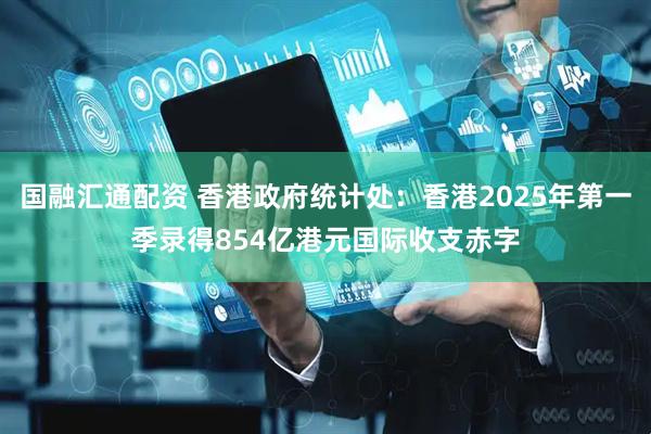 国融汇通配资 香港政府统计处：香港2025年第一季录得854亿港元国际收支赤字