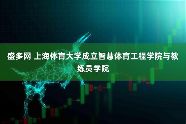盛多网 上海体育大学成立智慧体育工程学院与教练员学院