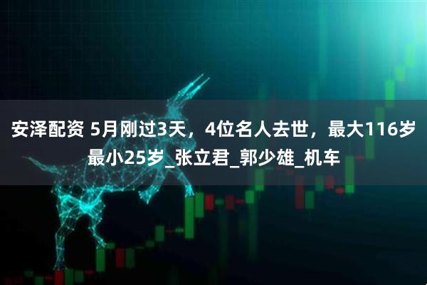 安泽配资 5月刚过3天，4位名人去世，最大116岁最小25岁_张立君_郭少雄_机车
