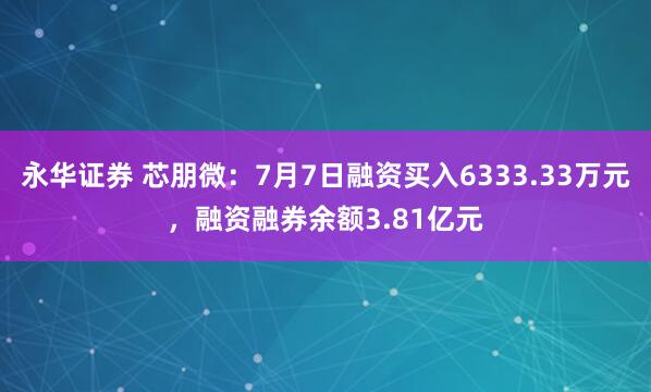 永华证券 芯朋微：7月7日融资买入6333.33万元，融资融券余额3.81亿元