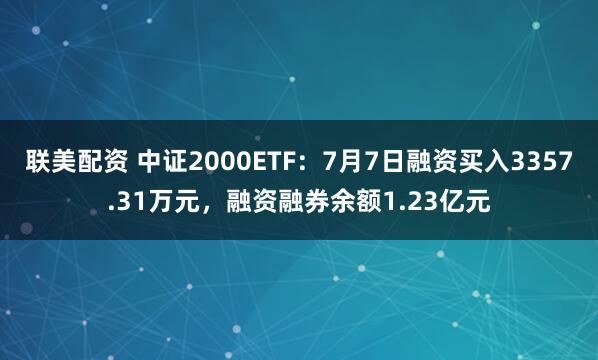 联美配资 中证2000ETF：7月7日融资买入3357.31万元，融资融券余额1.23亿元