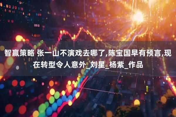 智赢策略 张一山不演戏去哪了,陈宝国早有预言,现在转型令人意外_刘星_杨紫_作品
