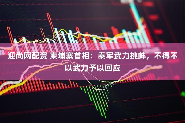 迎尚网配资 柬埔寨首相：泰军武力挑衅，不得不以武力予以回应