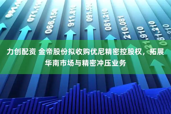 力创配资 金帝股份拟收购优尼精密控股权，拓展华南市场与精密冲压业务