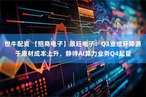 世牛配资 【招商电子】景旺电子：Q3业绩环降源于原材成本上升，静待AI算力业务Q4起量