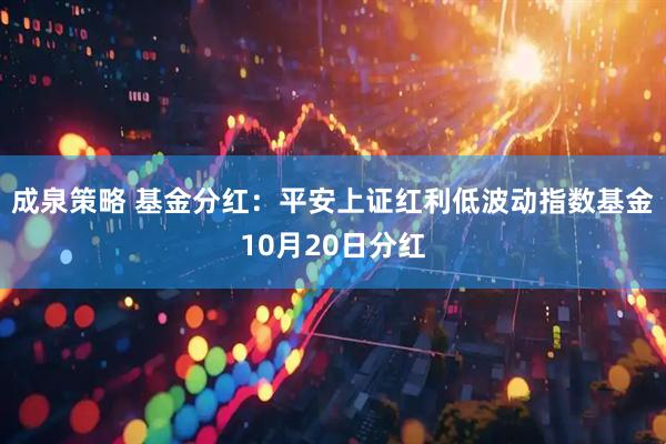 成泉策略 基金分红：平安上证红利低波动指数基金10月20日分红