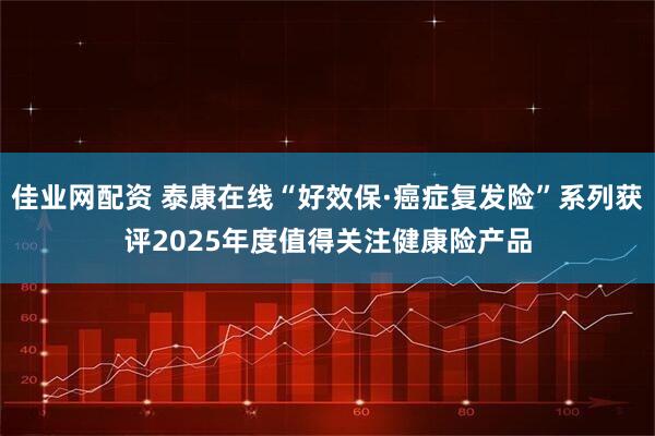 佳业网配资 泰康在线“好效保·癌症复发险”系列获评2025年度值得关注健康险产品
