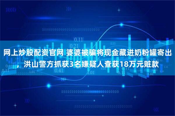 网上炒股配资官网 婆婆被骗将现金藏进奶粉罐寄出，洪山警方抓获3名嫌疑人查获18万元赃款