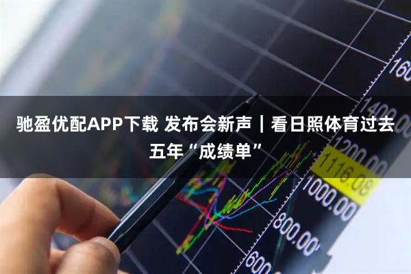 驰盈优配APP下载 发布会新声｜看日照体育过去五年“成绩单”
