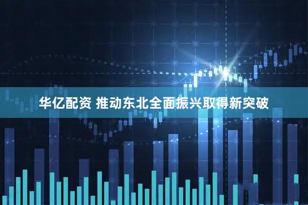 华亿配资 推动东北全面振兴取得新突破