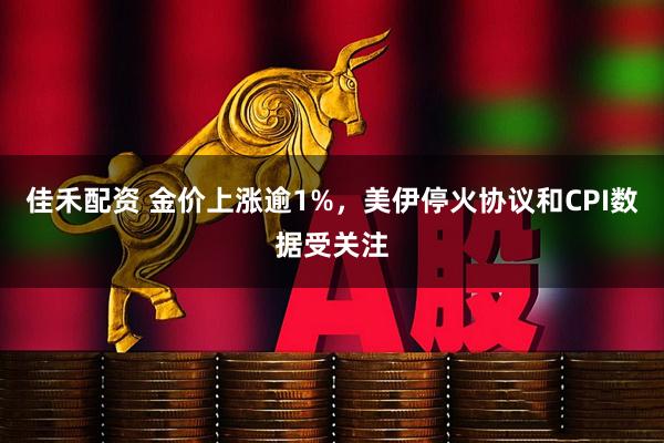佳禾配资 金价上涨逾1%，美伊停火协议和CPI数据受关注