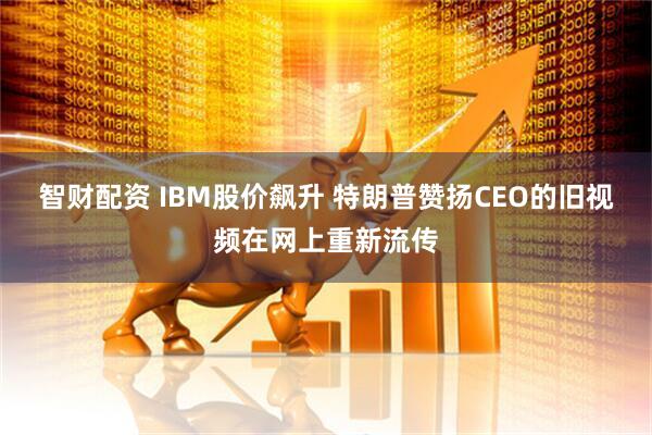 智财配资 IBM股价飙升 特朗普赞扬CEO的旧视频在网上重新流传