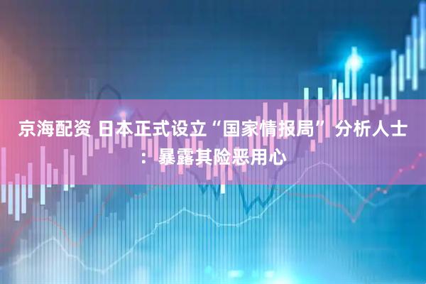京海配资 日本正式设立“国家情报局” 分析人士：暴露其险恶用心