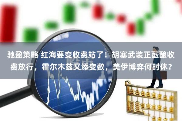 驰盈策略 红海要变收费站了！胡塞武装正酝酿收费放行，霍尔木兹又添变数，美伊博弈何时休？